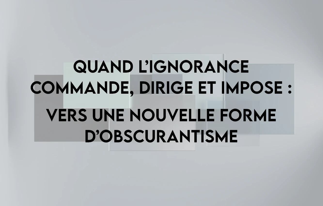 Lire la suite à propos de l’article Quand l’ignorance commande, dirige et impose : vers une nouvelle forme d’obscurantisme